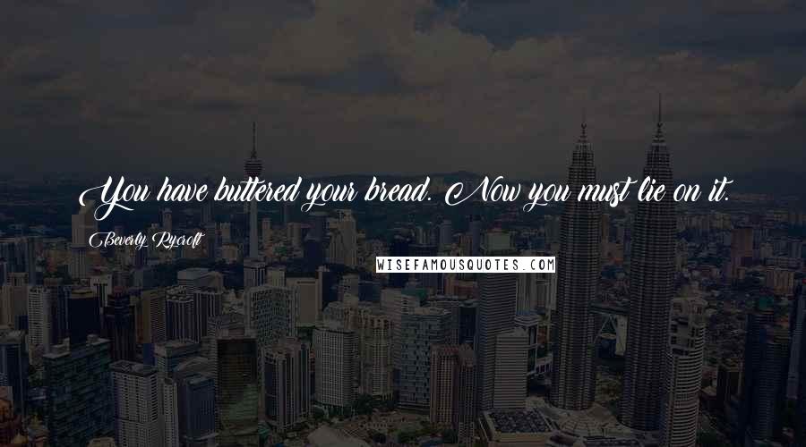 Beverly Rycroft Quotes: You have buttered your bread. Now you must lie on it.