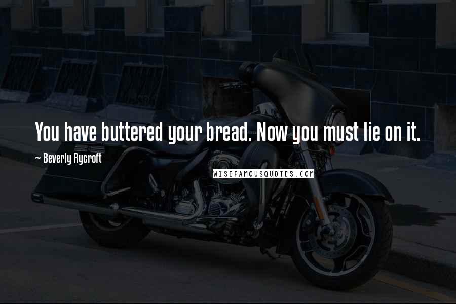 Beverly Rycroft Quotes: You have buttered your bread. Now you must lie on it.