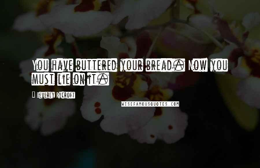 Beverly Rycroft Quotes: You have buttered your bread. Now you must lie on it.
