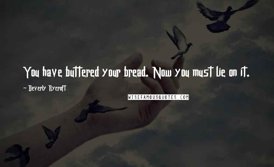 Beverly Rycroft Quotes: You have buttered your bread. Now you must lie on it.