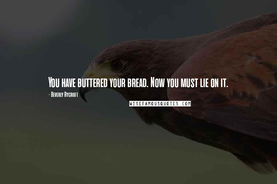 Beverly Rycroft Quotes: You have buttered your bread. Now you must lie on it.