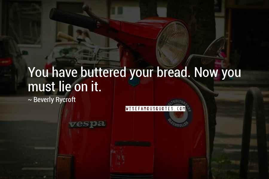 Beverly Rycroft Quotes: You have buttered your bread. Now you must lie on it.