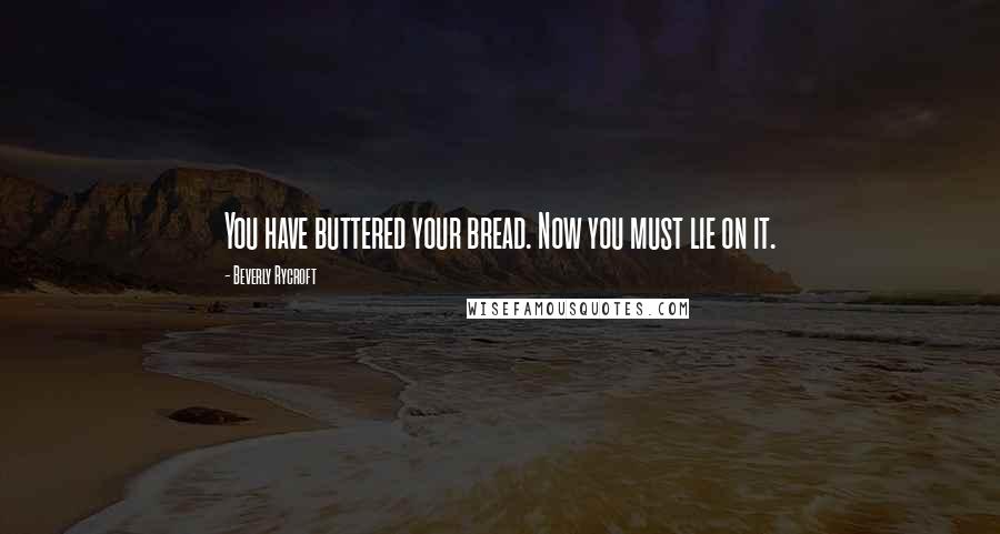 Beverly Rycroft Quotes: You have buttered your bread. Now you must lie on it.
