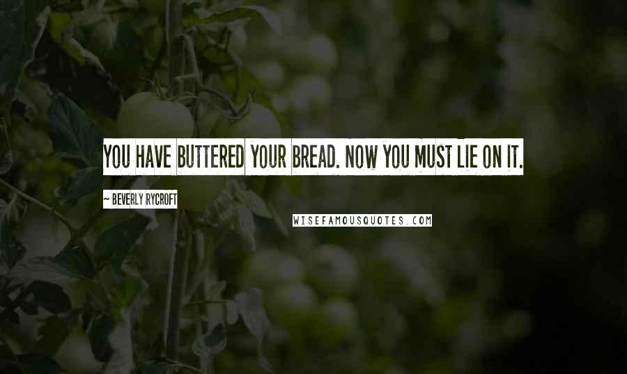 Beverly Rycroft Quotes: You have buttered your bread. Now you must lie on it.