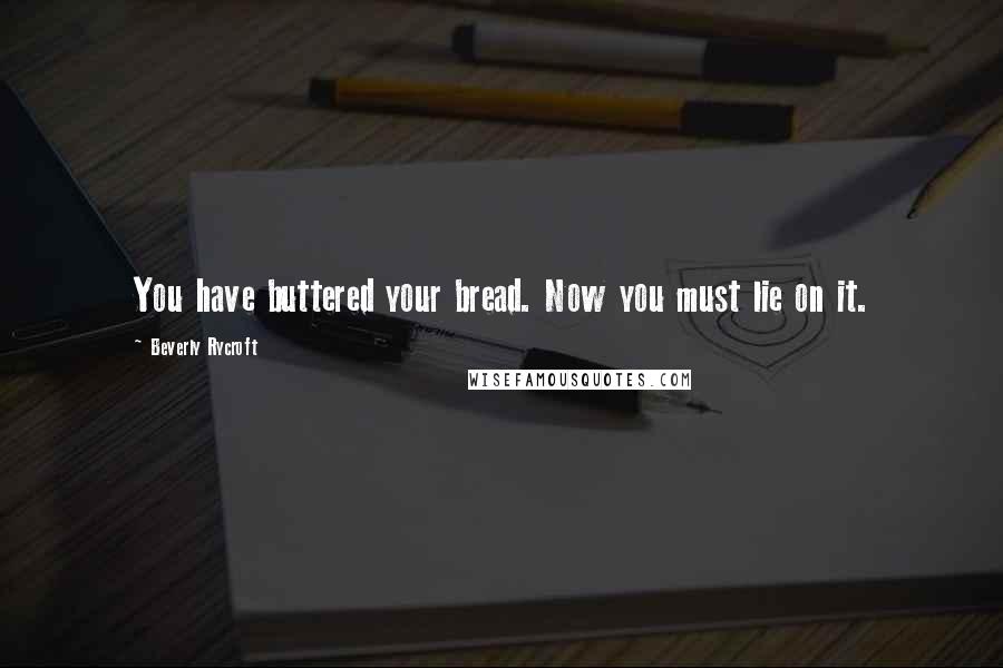 Beverly Rycroft Quotes: You have buttered your bread. Now you must lie on it.