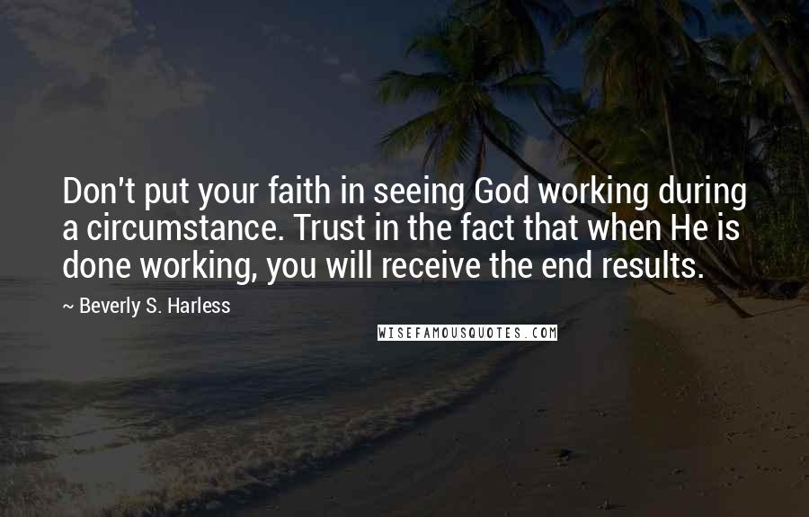 Beverly S. Harless Quotes: Don't put your faith in seeing God working during a circumstance. Trust in the fact that when He is done working, you will receive the end results.