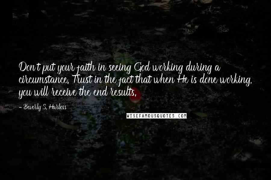 Beverly S. Harless Quotes: Don't put your faith in seeing God working during a circumstance. Trust in the fact that when He is done working, you will receive the end results.