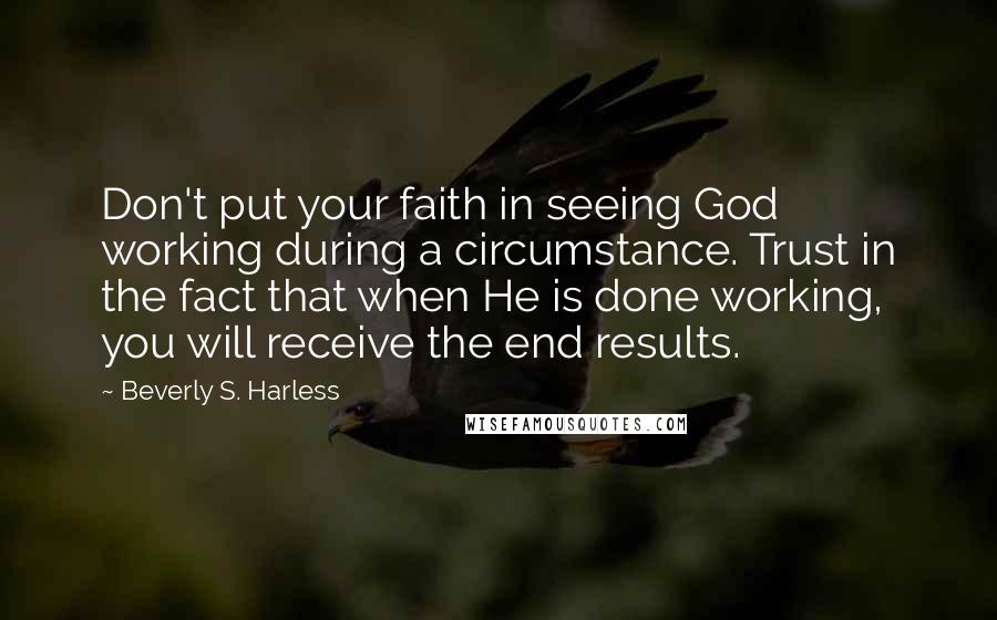 Beverly S. Harless Quotes: Don't put your faith in seeing God working during a circumstance. Trust in the fact that when He is done working, you will receive the end results.