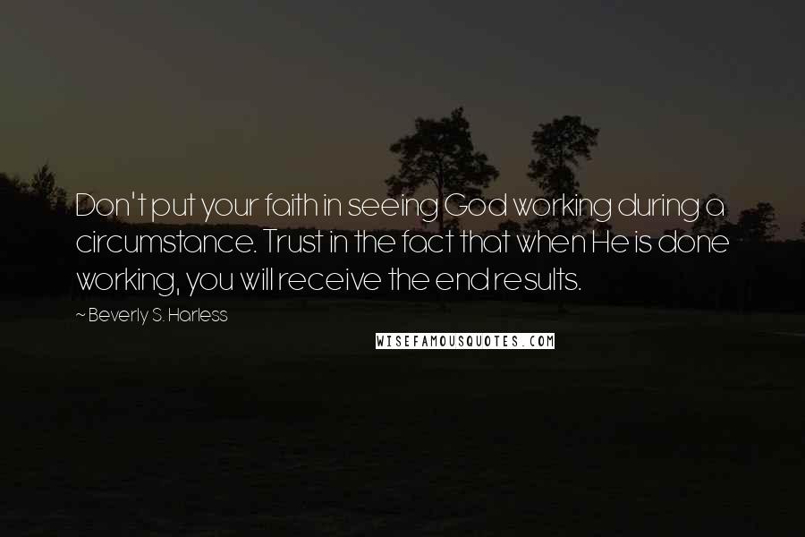 Beverly S. Harless Quotes: Don't put your faith in seeing God working during a circumstance. Trust in the fact that when He is done working, you will receive the end results.