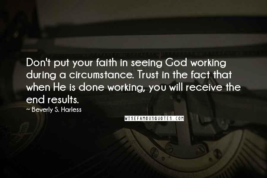 Beverly S. Harless Quotes: Don't put your faith in seeing God working during a circumstance. Trust in the fact that when He is done working, you will receive the end results.