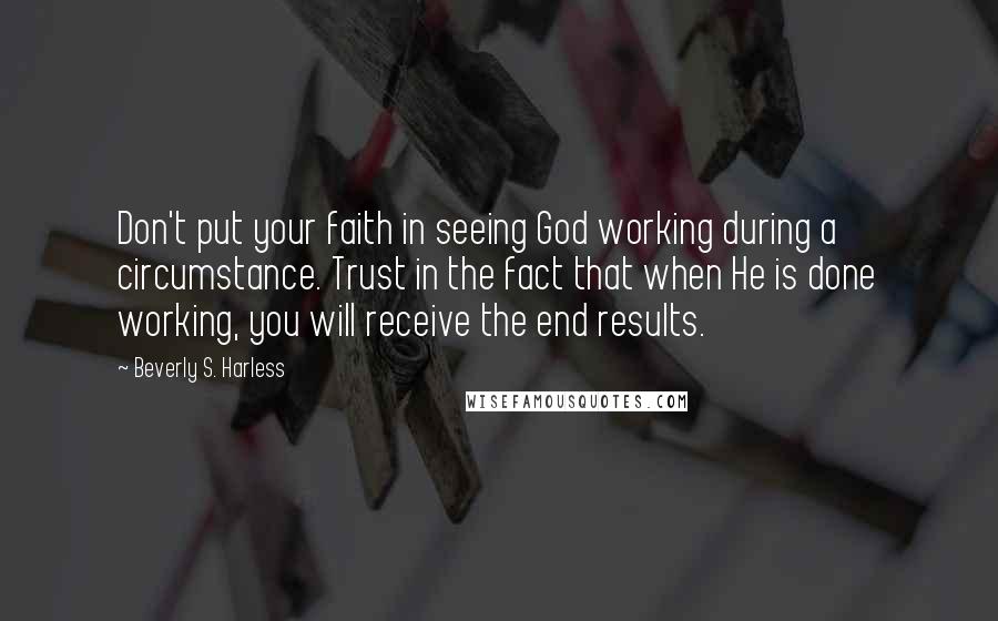 Beverly S. Harless Quotes: Don't put your faith in seeing God working during a circumstance. Trust in the fact that when He is done working, you will receive the end results.