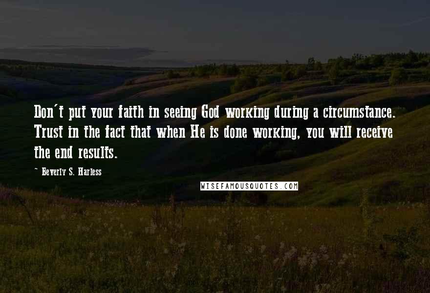 Beverly S. Harless Quotes: Don't put your faith in seeing God working during a circumstance. Trust in the fact that when He is done working, you will receive the end results.