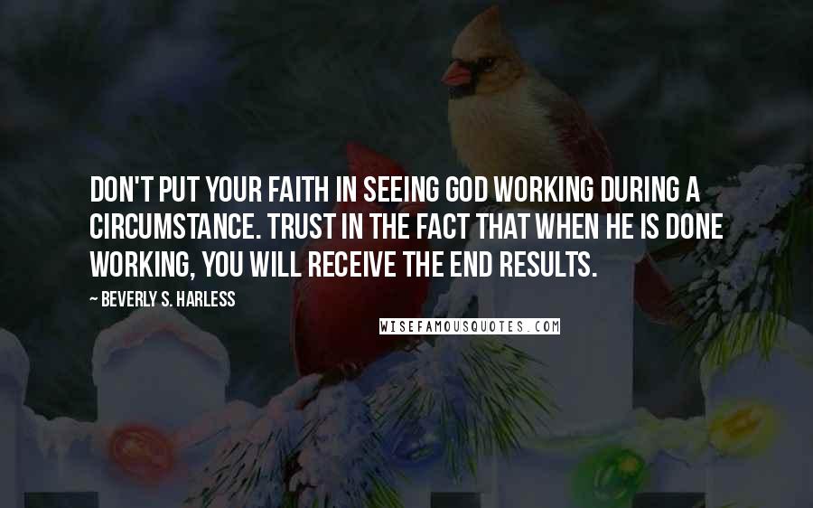 Beverly S. Harless Quotes: Don't put your faith in seeing God working during a circumstance. Trust in the fact that when He is done working, you will receive the end results.