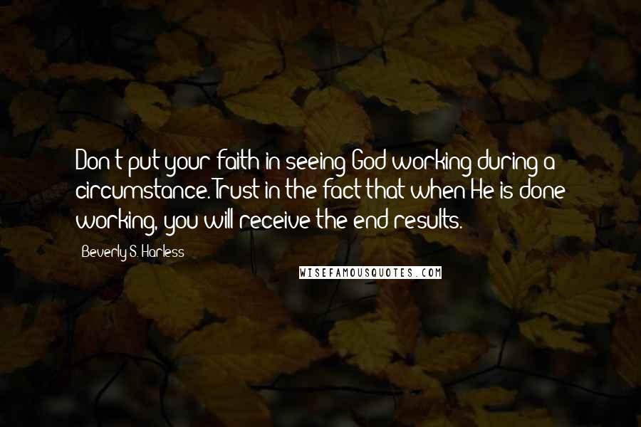 Beverly S. Harless Quotes: Don't put your faith in seeing God working during a circumstance. Trust in the fact that when He is done working, you will receive the end results.