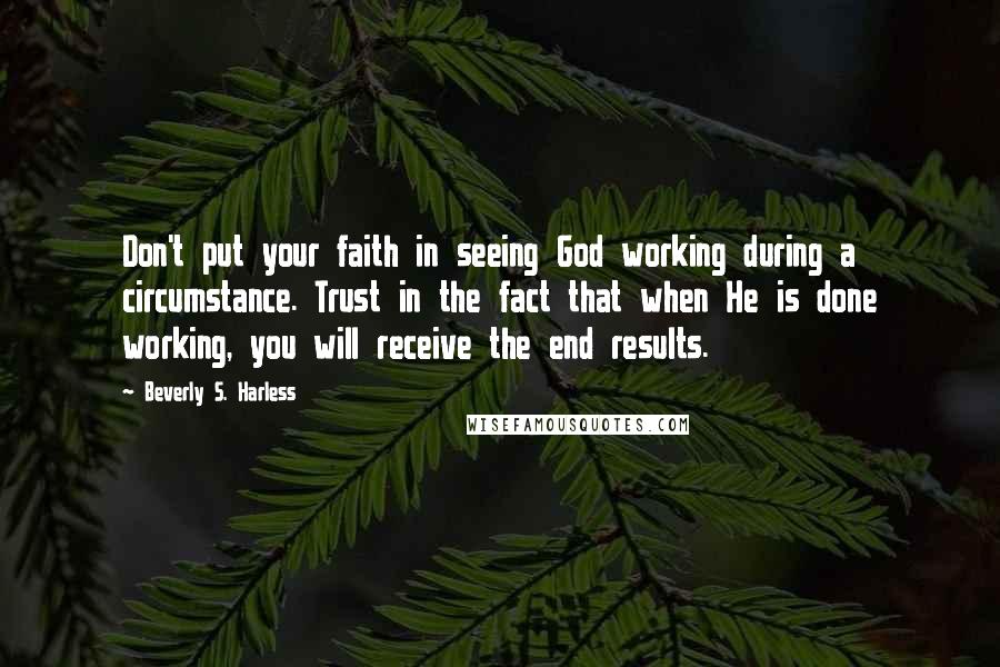 Beverly S. Harless Quotes: Don't put your faith in seeing God working during a circumstance. Trust in the fact that when He is done working, you will receive the end results.