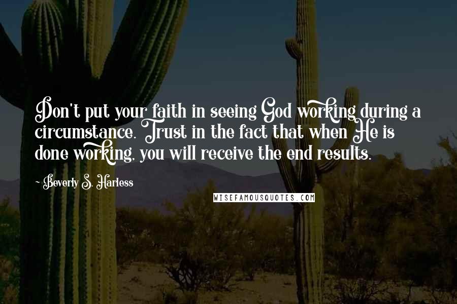 Beverly S. Harless Quotes: Don't put your faith in seeing God working during a circumstance. Trust in the fact that when He is done working, you will receive the end results.