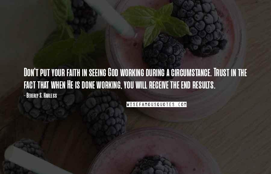 Beverly S. Harless Quotes: Don't put your faith in seeing God working during a circumstance. Trust in the fact that when He is done working, you will receive the end results.