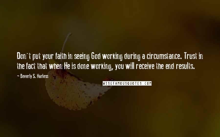 Beverly S. Harless Quotes: Don't put your faith in seeing God working during a circumstance. Trust in the fact that when He is done working, you will receive the end results.