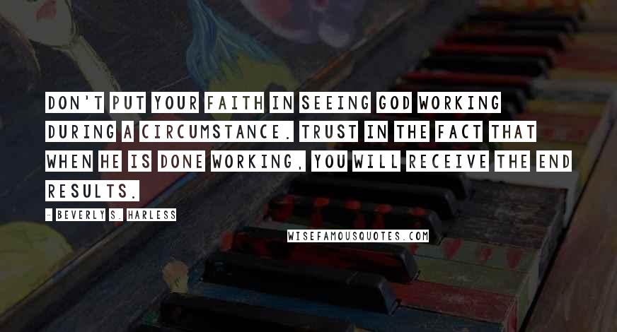 Beverly S. Harless Quotes: Don't put your faith in seeing God working during a circumstance. Trust in the fact that when He is done working, you will receive the end results.