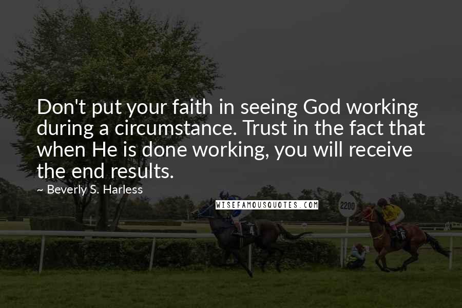 Beverly S. Harless Quotes: Don't put your faith in seeing God working during a circumstance. Trust in the fact that when He is done working, you will receive the end results.