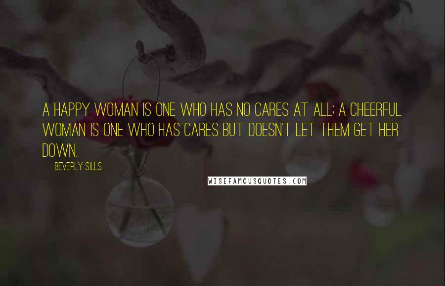 Beverly Sills Quotes: A happy woman is one who has no cares at all; a cheerful woman is one who has cares but doesn't let them get her down.