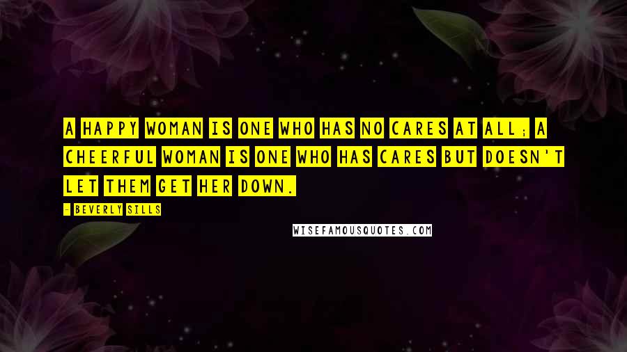 Beverly Sills Quotes: A happy woman is one who has no cares at all; a cheerful woman is one who has cares but doesn't let them get her down.