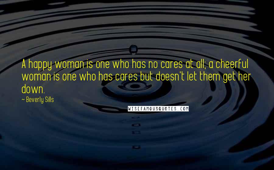 Beverly Sills Quotes: A happy woman is one who has no cares at all; a cheerful woman is one who has cares but doesn't let them get her down.