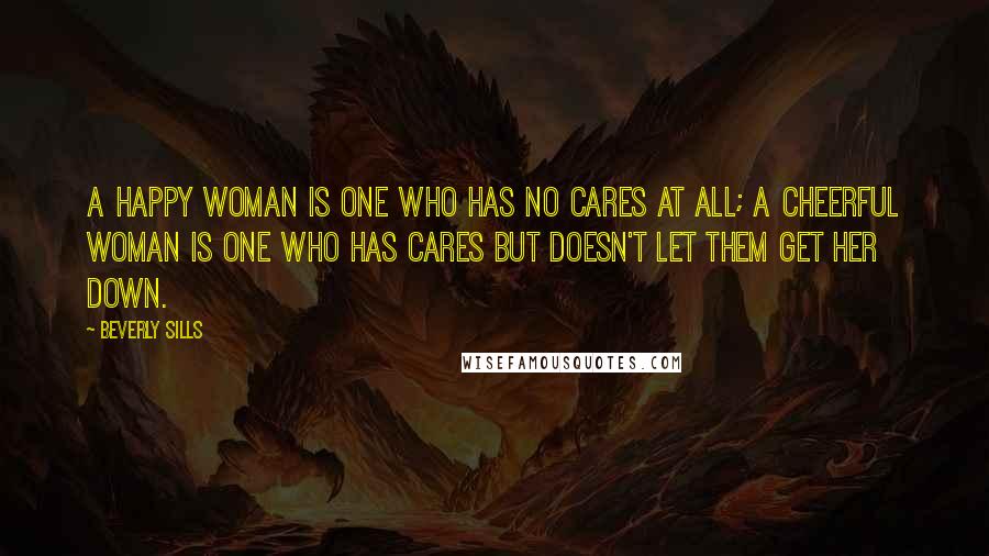 Beverly Sills Quotes: A happy woman is one who has no cares at all; a cheerful woman is one who has cares but doesn't let them get her down.