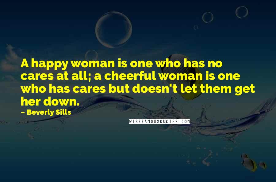 Beverly Sills Quotes: A happy woman is one who has no cares at all; a cheerful woman is one who has cares but doesn't let them get her down.