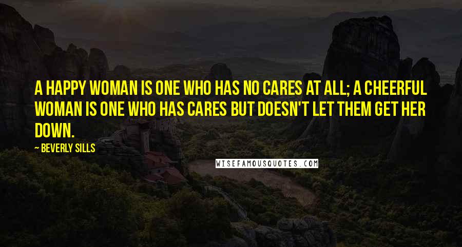 Beverly Sills Quotes: A happy woman is one who has no cares at all; a cheerful woman is one who has cares but doesn't let them get her down.