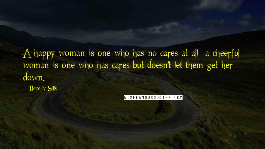 Beverly Sills Quotes: A happy woman is one who has no cares at all; a cheerful woman is one who has cares but doesn't let them get her down.