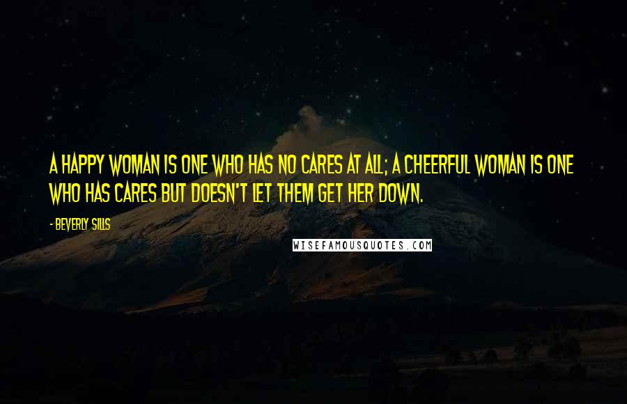 Beverly Sills Quotes: A happy woman is one who has no cares at all; a cheerful woman is one who has cares but doesn't let them get her down.