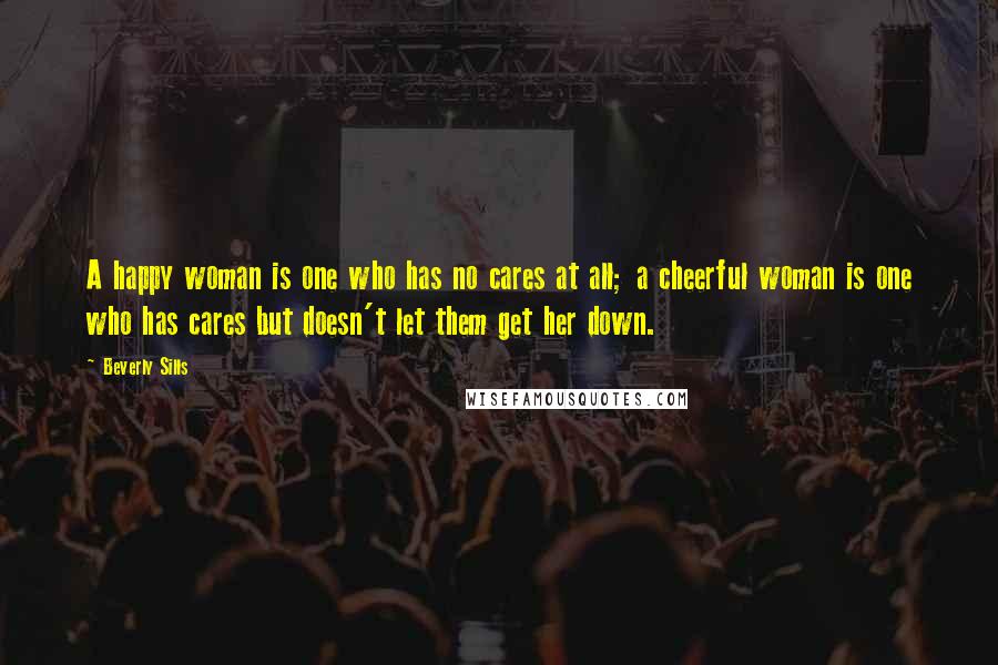 Beverly Sills Quotes: A happy woman is one who has no cares at all; a cheerful woman is one who has cares but doesn't let them get her down.
