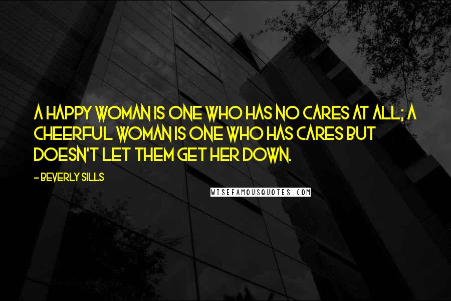 Beverly Sills Quotes: A happy woman is one who has no cares at all; a cheerful woman is one who has cares but doesn't let them get her down.