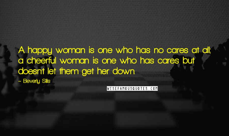 Beverly Sills Quotes: A happy woman is one who has no cares at all; a cheerful woman is one who has cares but doesn't let them get her down.