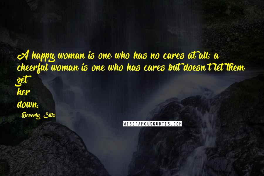 Beverly Sills Quotes: A happy woman is one who has no cares at all; a cheerful woman is one who has cares but doesn't let them get her down.