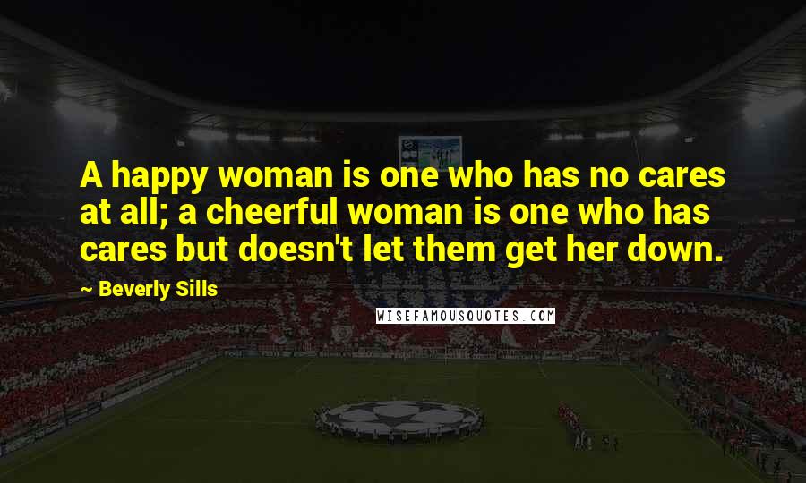 Beverly Sills Quotes: A happy woman is one who has no cares at all; a cheerful woman is one who has cares but doesn't let them get her down.
