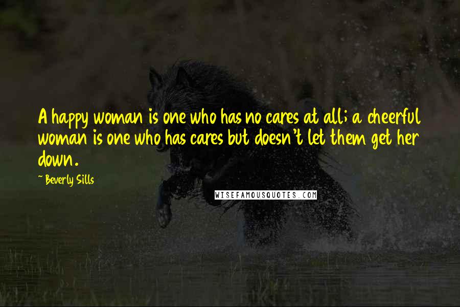 Beverly Sills Quotes: A happy woman is one who has no cares at all; a cheerful woman is one who has cares but doesn't let them get her down.