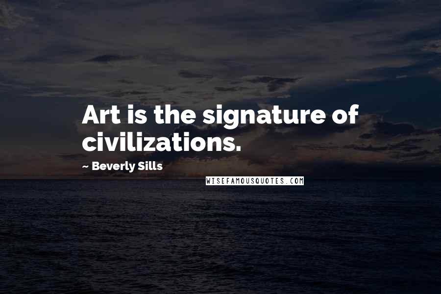 Beverly Sills Quotes: Art is the signature of civilizations.