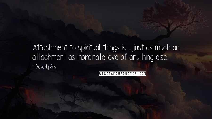 Beverly Sills Quotes: Attachment to spiritual things is ... just as much an attachment as inordinate love of anything else.
