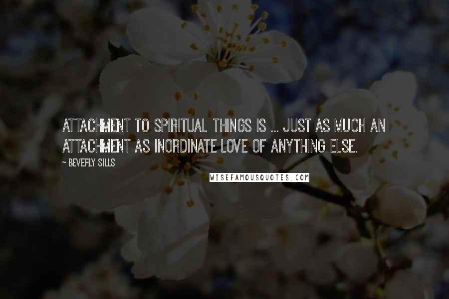 Beverly Sills Quotes: Attachment to spiritual things is ... just as much an attachment as inordinate love of anything else.
