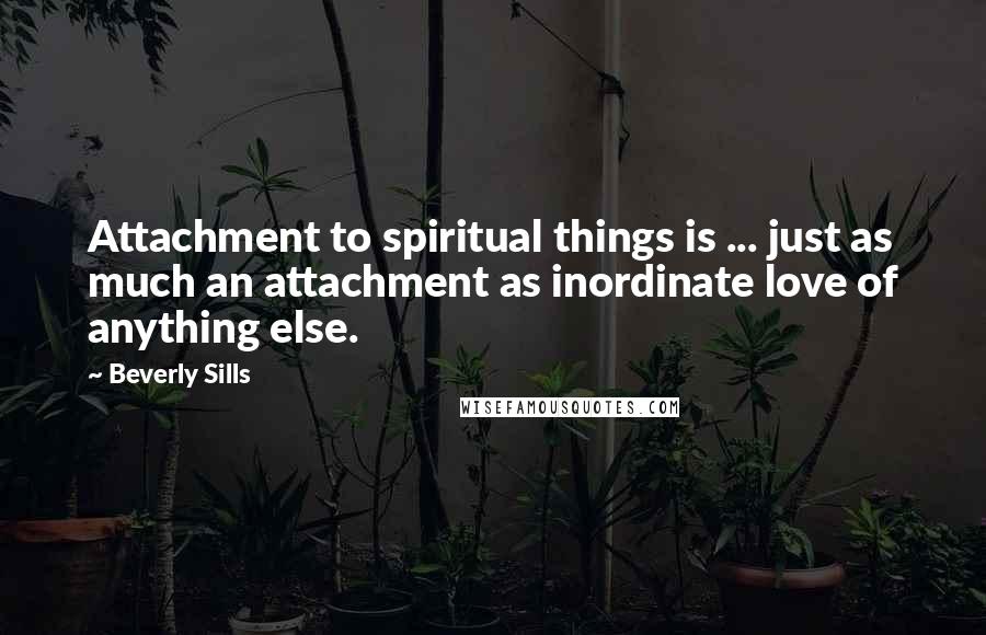 Beverly Sills Quotes: Attachment to spiritual things is ... just as much an attachment as inordinate love of anything else.
