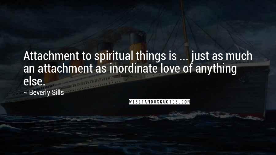 Beverly Sills Quotes: Attachment to spiritual things is ... just as much an attachment as inordinate love of anything else.