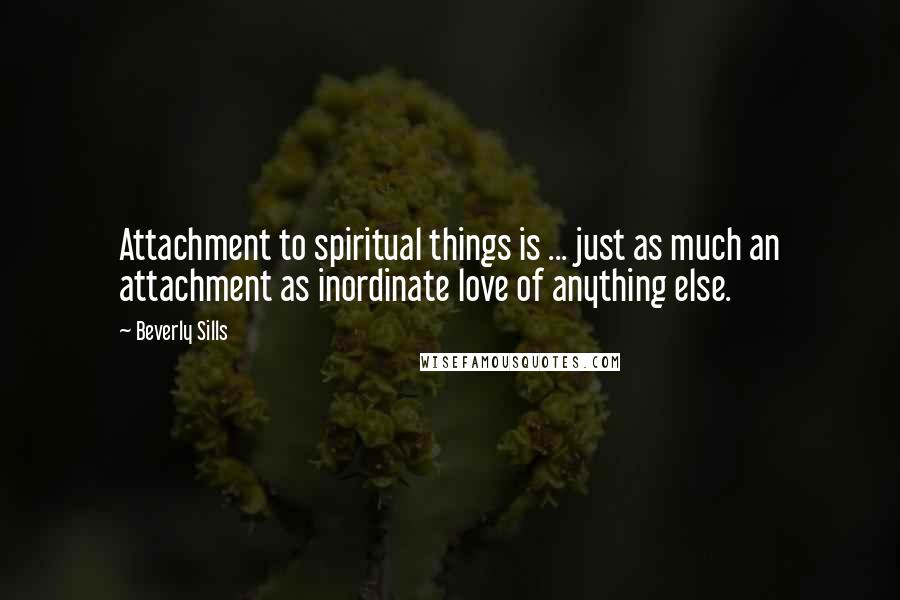 Beverly Sills Quotes: Attachment to spiritual things is ... just as much an attachment as inordinate love of anything else.