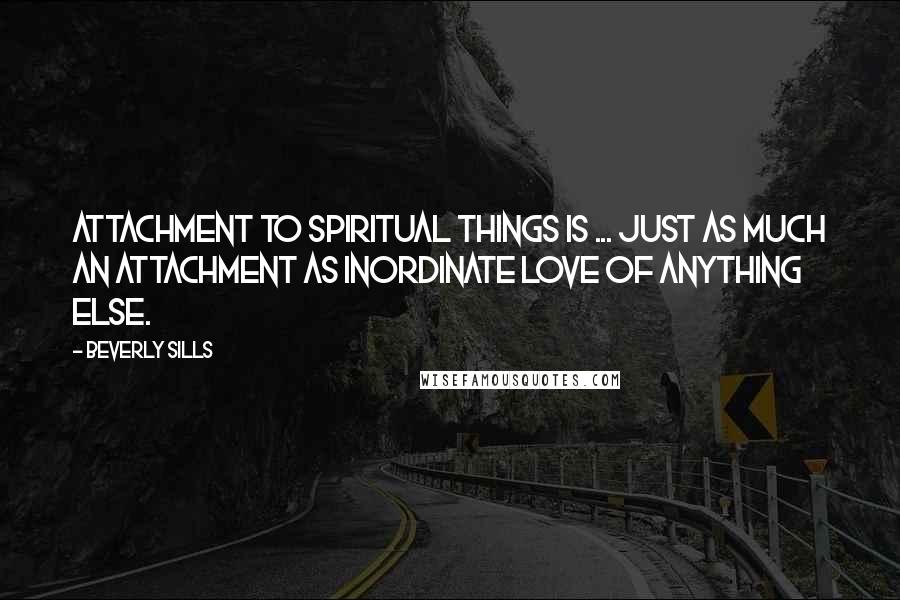 Beverly Sills Quotes: Attachment to spiritual things is ... just as much an attachment as inordinate love of anything else.