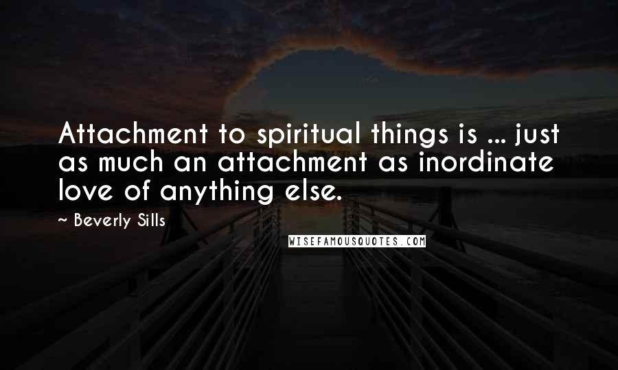 Beverly Sills Quotes: Attachment to spiritual things is ... just as much an attachment as inordinate love of anything else.