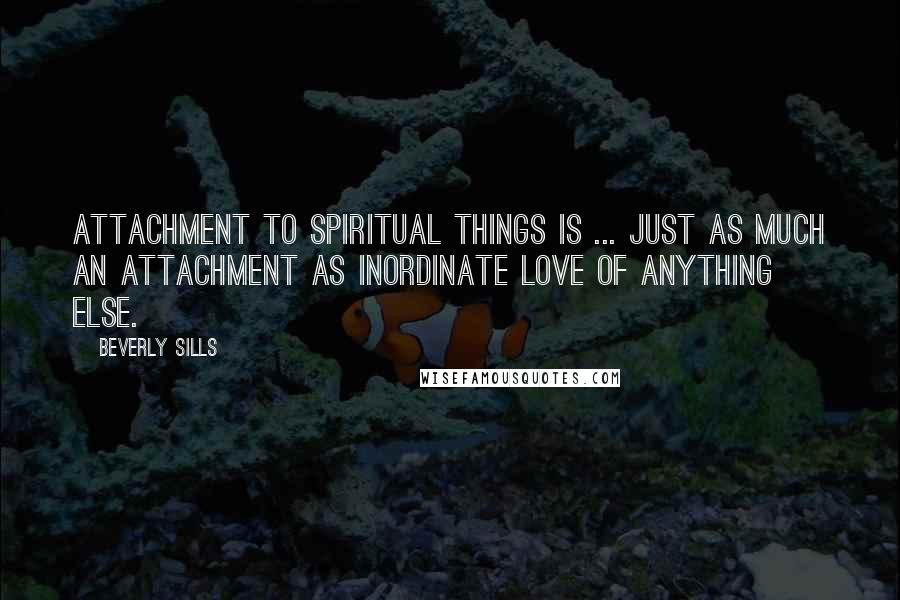 Beverly Sills Quotes: Attachment to spiritual things is ... just as much an attachment as inordinate love of anything else.