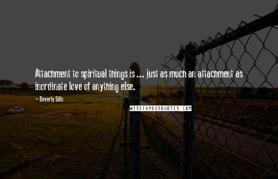 Beverly Sills Quotes: Attachment to spiritual things is ... just as much an attachment as inordinate love of anything else.