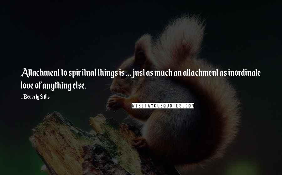 Beverly Sills Quotes: Attachment to spiritual things is ... just as much an attachment as inordinate love of anything else.