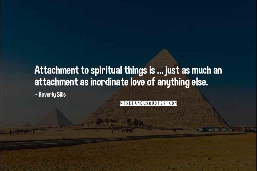 Beverly Sills Quotes: Attachment to spiritual things is ... just as much an attachment as inordinate love of anything else.
